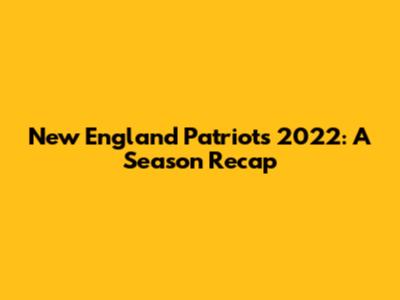New England Patriots 2022: A Season Recap