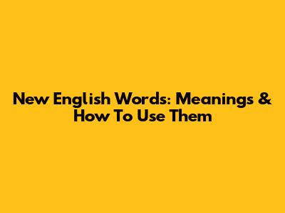 New English Words: Meanings & How To Use Them