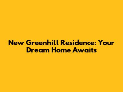 New Greenhill Residence: Your Dream Home Awaits