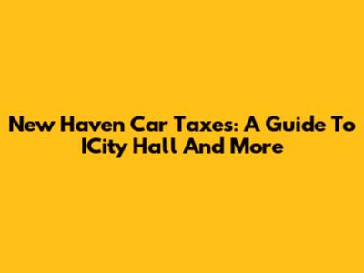 New Haven Car Taxes: A Guide To ICity Hall And More