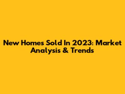New Homes Sold In 2023: Market Analysis & Trends