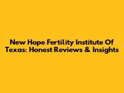 New Hope Fertility Institute Of Texas: Honest Reviews & Insights