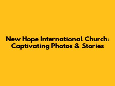 New Hope International Church: Captivating Photos & Stories
