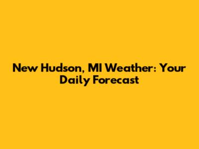New Hudson, MI Weather: Your Daily Forecast
