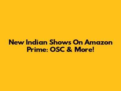New Indian Shows On Amazon Prime: OSC & More!