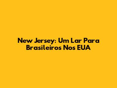 New Jersey: Um Lar Para Brasileiros Nos EUA