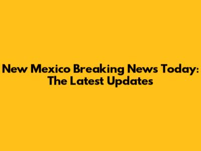 New Mexico Breaking News Today: The Latest Updates
