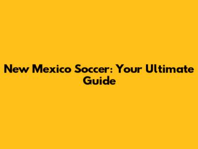 New Mexico Soccer: Your Ultimate Guide