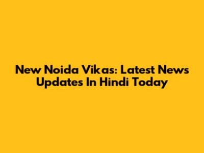 New Noida Vikas: Latest News Updates In Hindi Today