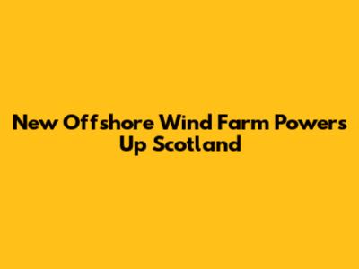 New Offshore Wind Farm Powers Up Scotland