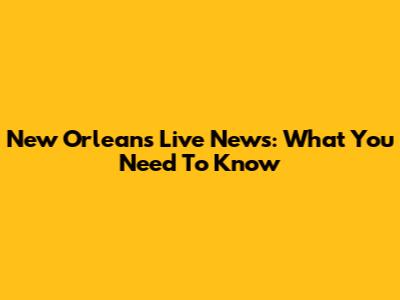 New Orleans Live News: What You Need To Know