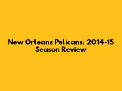New Orleans Pelicans: 2014-15 Season Review