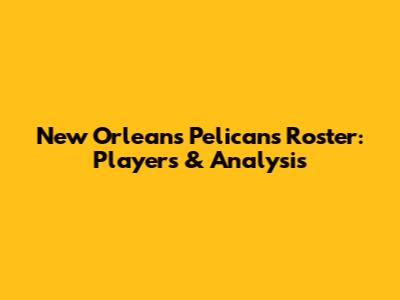 New Orleans Pelicans Roster: Players & Analysis