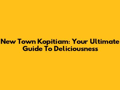 New Town Kopitiam: Your Ultimate Guide To Deliciousness