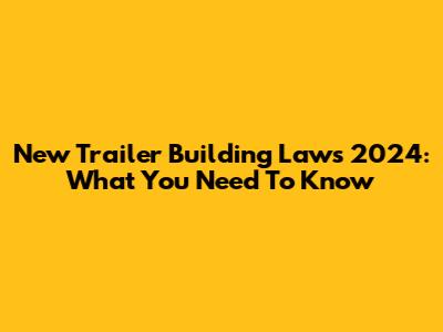 New Trailer Building Laws 2024: What You Need To Know