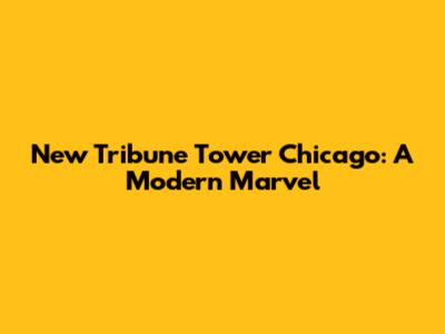 New Tribune Tower Chicago: A Modern Marvel