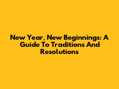 New Year, New Beginnings: A Guide To Traditions And Resolutions