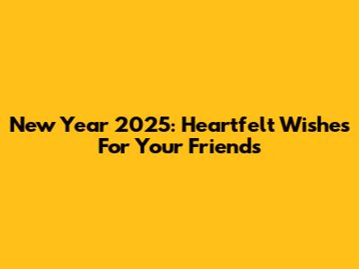 New Year 2025: Heartfelt Wishes For Your Friends