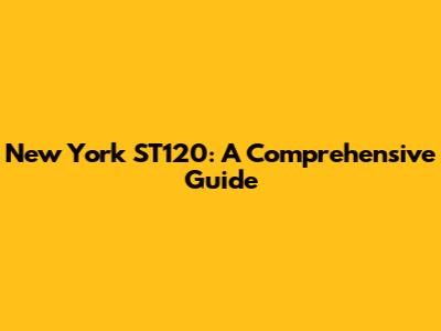New York ST120: A Comprehensive Guide