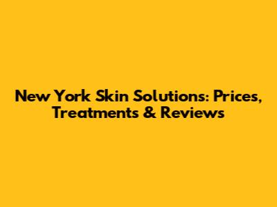 New York Skin Solutions: Prices, Treatments & Reviews