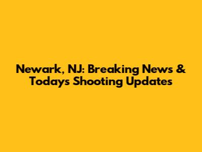 Newark, NJ: Breaking News & Today's Shooting Updates