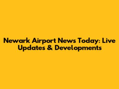 Newark Airport News Today: Live Updates & Developments
