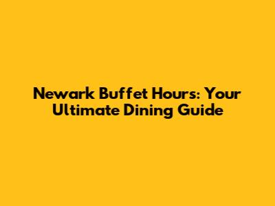 Newark Buffet Hours: Your Ultimate Dining Guide