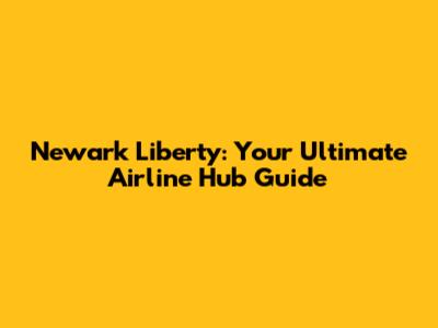 Newark Liberty: Your Ultimate Airline Hub Guide
