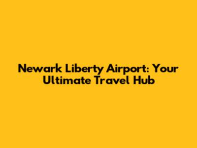 Newark Liberty Airport: Your Ultimate Travel Hub