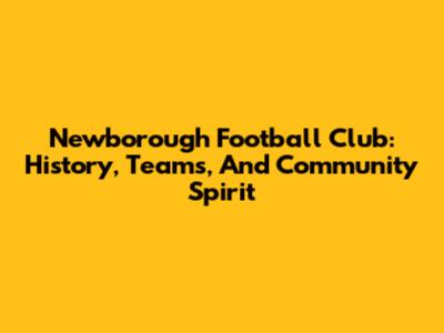 Newborough Football Club: History, Teams, And Community Spirit