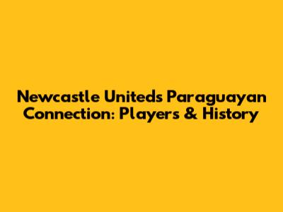 Newcastle United's Paraguayan Connection: Players & History