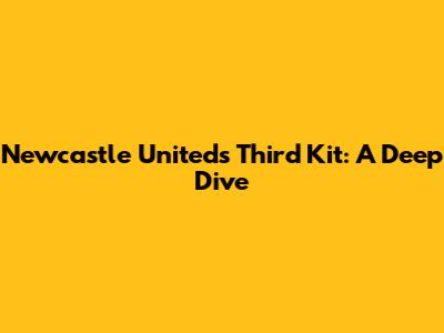 Newcastle United's Third Kit: A Deep Dive