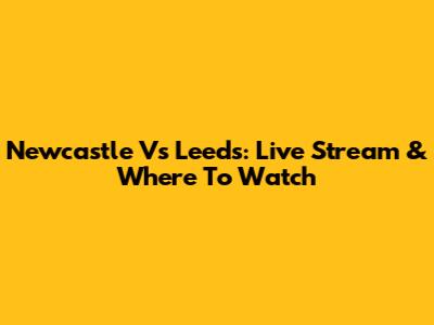 Newcastle Vs Leeds: Live Stream & Where To Watch