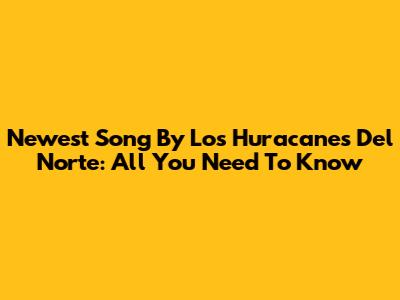 Newest Song By Los Huracanes Del Norte: All You Need To Know