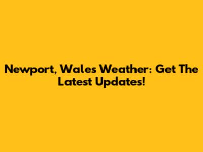 Newport, Wales Weather: Get The Latest Updates!