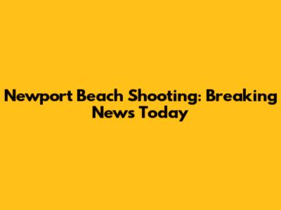 Newport Beach Shooting: Breaking News Today