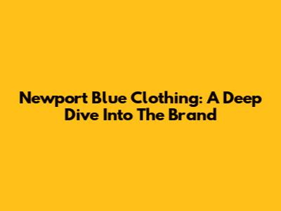 Newport Blue Clothing: A Deep Dive Into The Brand