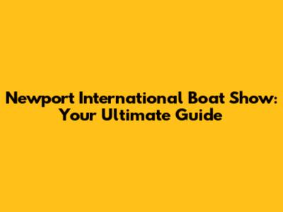 Newport International Boat Show: Your Ultimate Guide