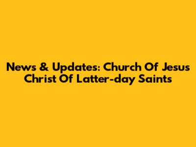News & Updates: Church Of Jesus Christ Of Latter-day Saints