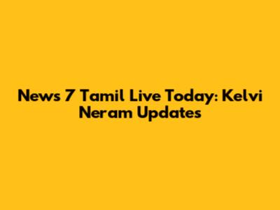 News 7 Tamil Live Today: Kelvi Neram Updates