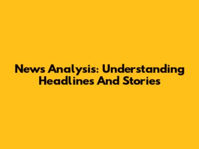 News Analysis: Understanding Headlines And Stories
