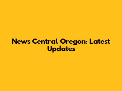 News Central Oregon: Latest Updates