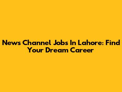 News Channel Jobs In Lahore: Find Your Dream Career