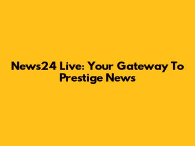News24 Live: Your Gateway To Prestige News