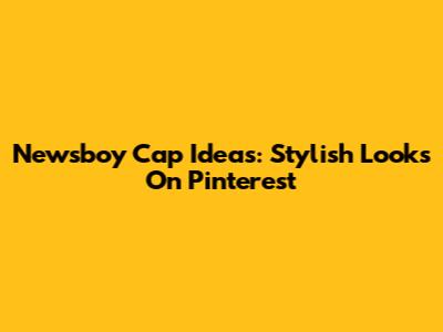 Newsboy Cap Ideas: Stylish Looks On Pinterest
