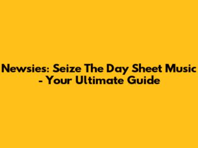 Newsies: Seize The Day Sheet Music - Your Ultimate Guide