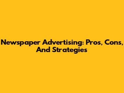 Newspaper Advertising: Pros, Cons, And Strategies