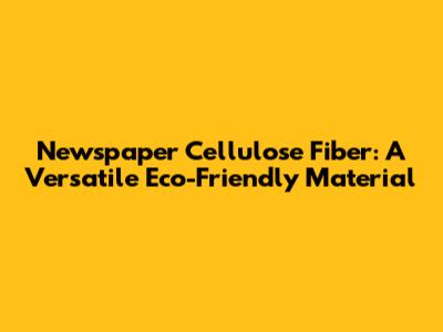 Newspaper Cellulose Fiber: A Versatile Eco-Friendly Material