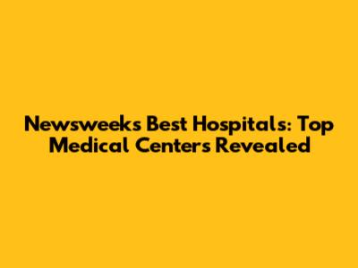 Newsweek's Best Hospitals: Top Medical Centers Revealed