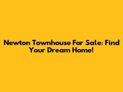 Newton Townhouse For Sale: Find Your Dream Home!